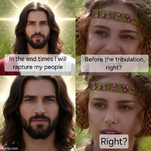 In the end times I will rapture my people. Before the tribulation, right? Right?