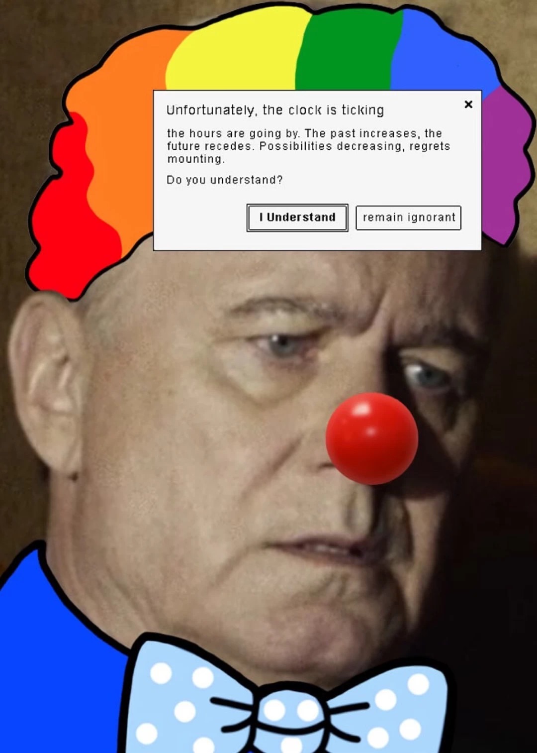 Unfortunately, the clock is ticking
the hours are going by. The past increases, the
future recedes. Possibilities decreasing, regrets
mounting.
Do you understand?
I Understand
remain ignorant