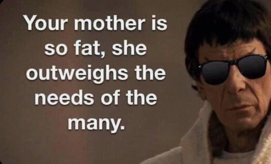 Your mother is so fat, she outweighs the needs of the many.