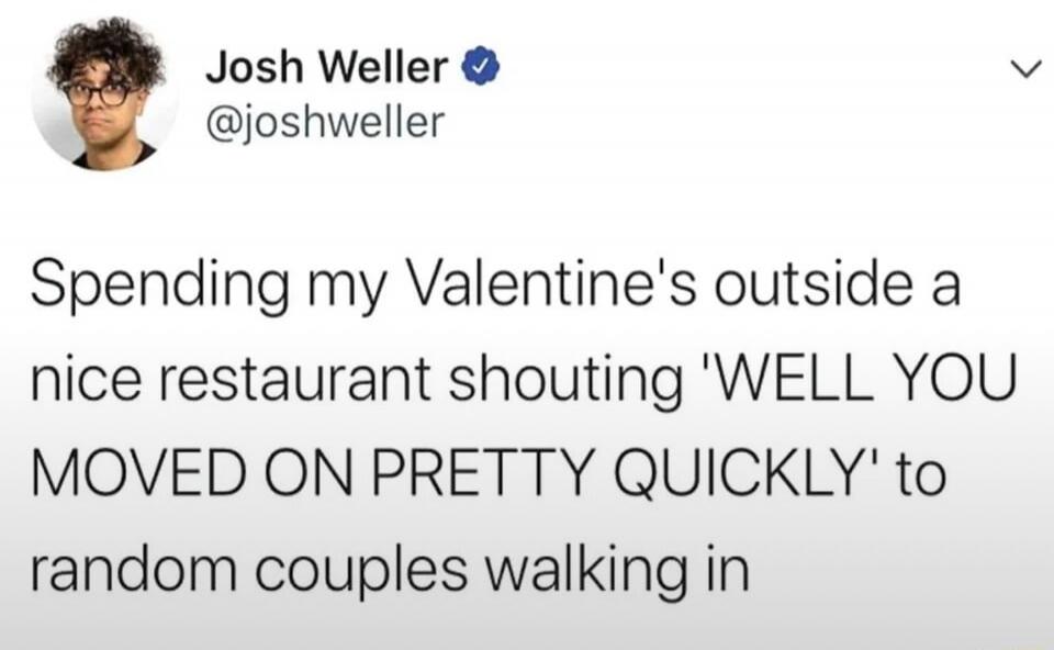 Spending my Valentine's outside a nice restaurant shouting 'WELL YOU MOVED ON PRETTY QUICKLY' to random couples walking in