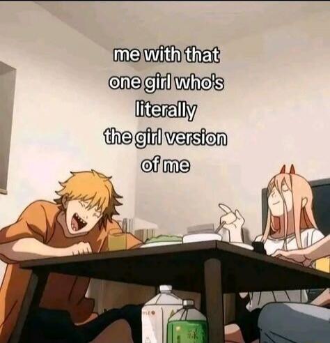 me with that one girl who's literally the girl version of me