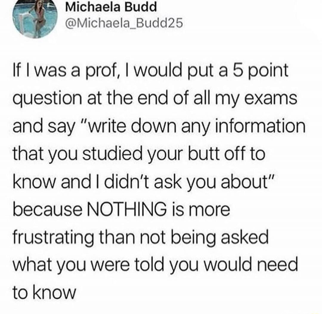 Michaela Budd
@Michaela_Budd25
If I was a prof, I would put a 5 point question at the end of all my exams and say 
