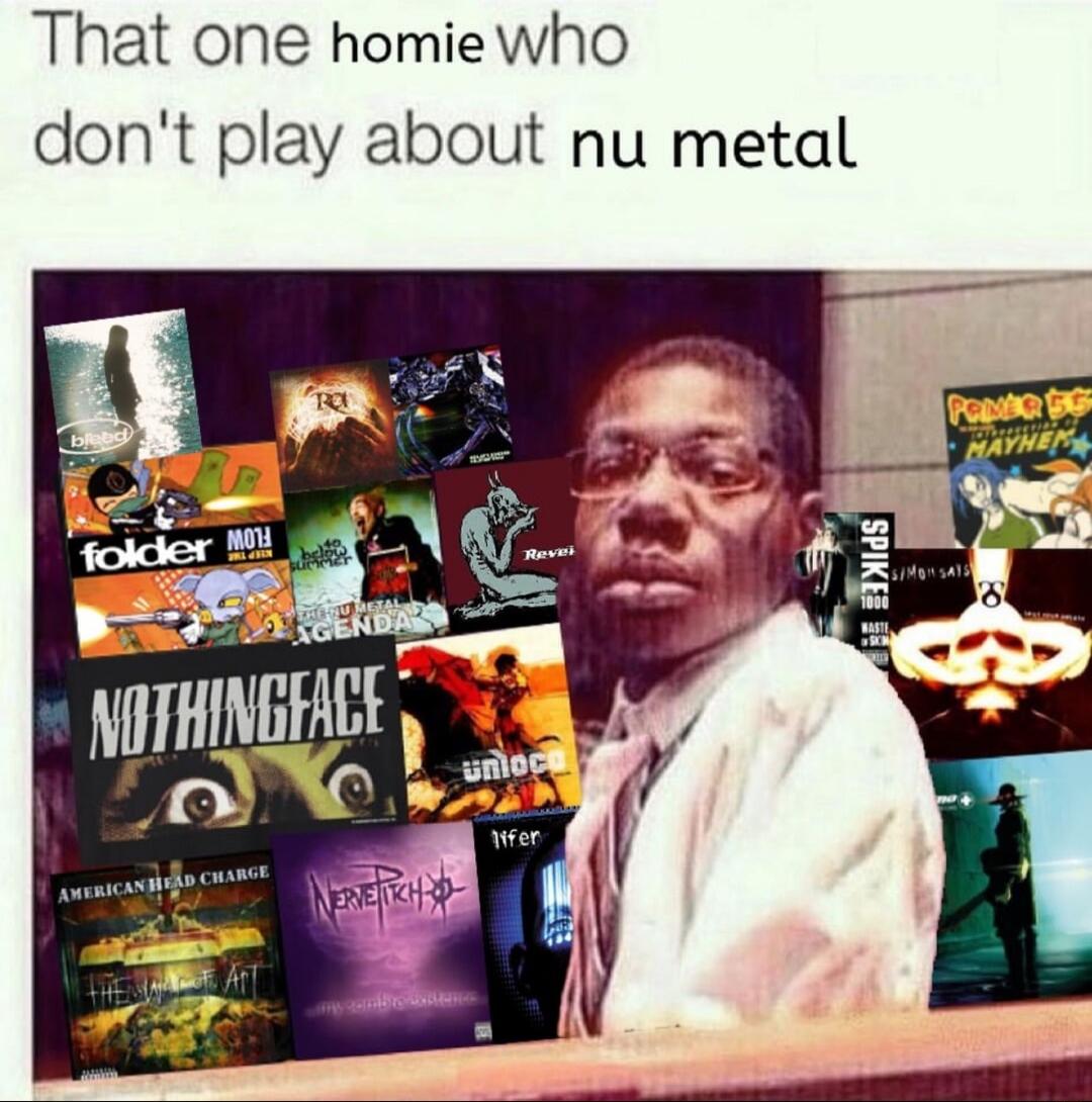 That one homie who don't play about nu metal