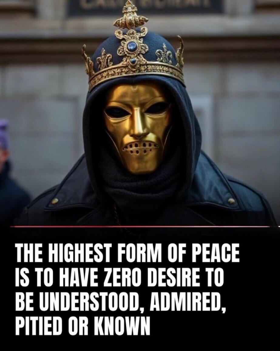 THE HIGHEST FORM OF PEACE IS TO HAVE ZERO DESIRE TO BE UNDERSTOOD, ADMIRED, PITIED OR KNOWN