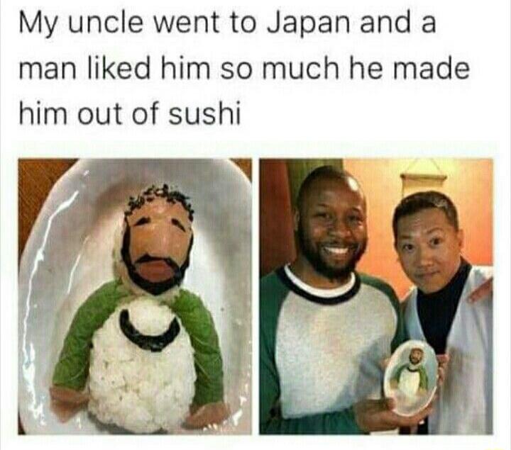 My uncle went to Japan and a man liked him so much he made him out of sushi