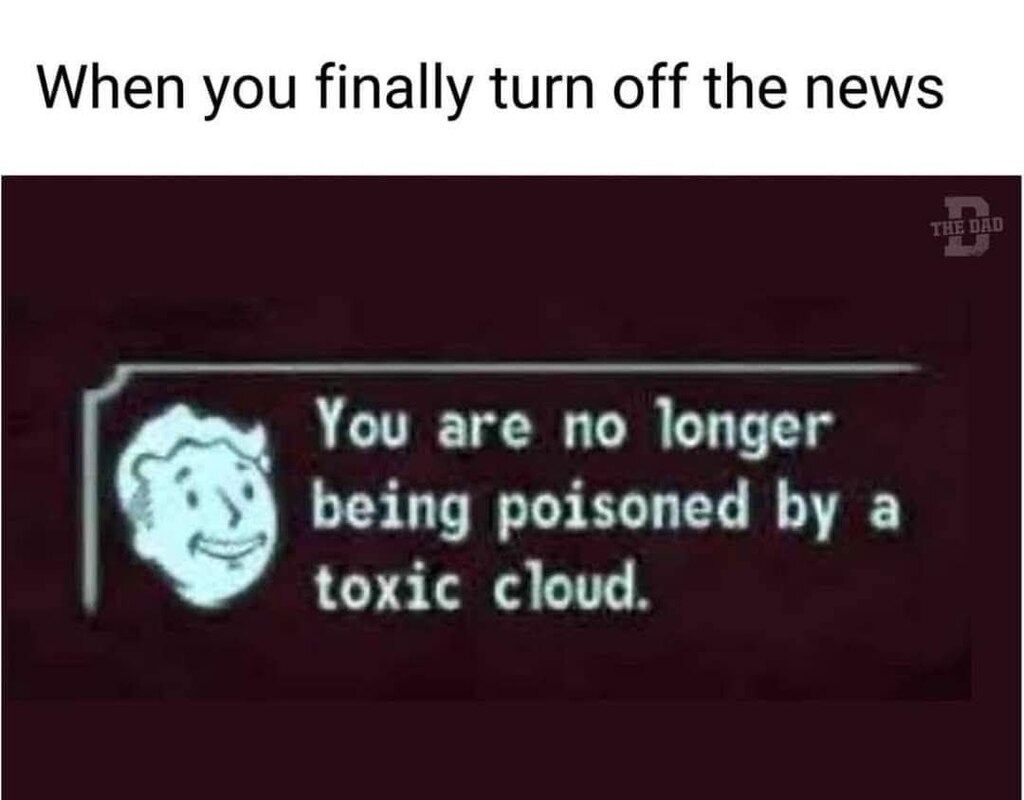 When you finally turn off the news
You are no longer being poisoned by a toxic cloud.