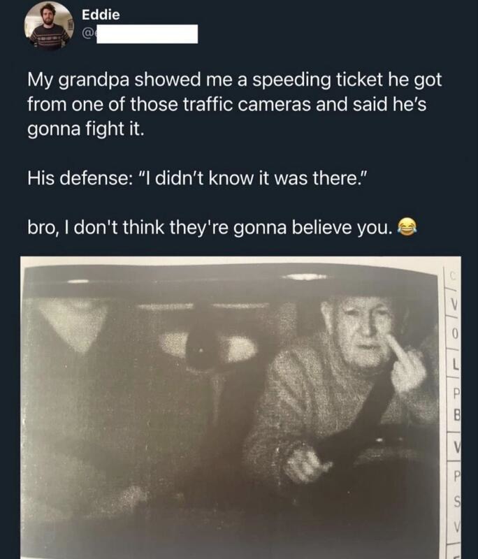 My grandpa showed me a speeding ticket he got from one of those traffic cameras and said he's gonna fight it. His defense: 