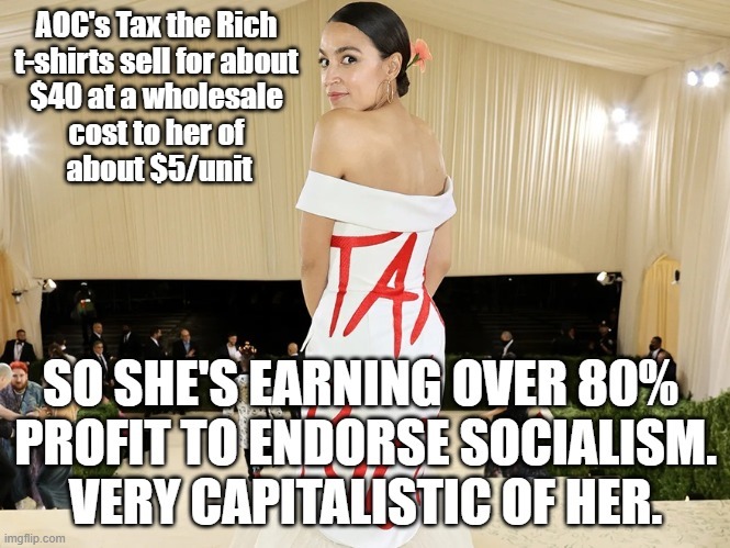 AOC's Tax the Rich t-shirts sell for about $40 at a wholesale cost to her of about $5/unit. So she's earning over 80% profit to endorse socialism. Very capitalistic of her.