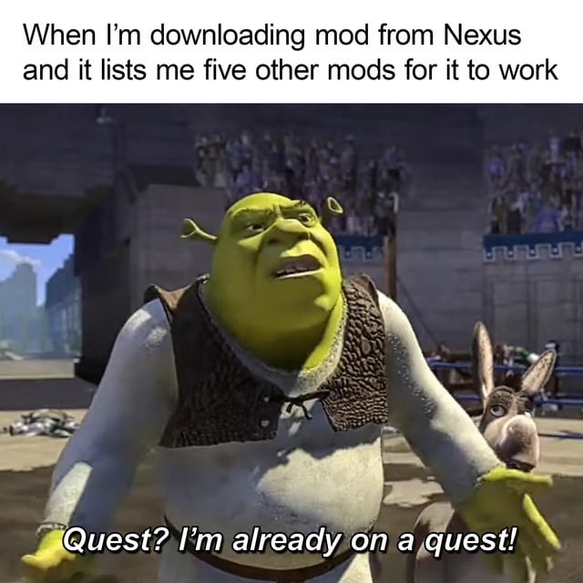 When I'm downloading mod from Nexus and it lists me five other mods for it to work. Quest? I'm already on a quest!