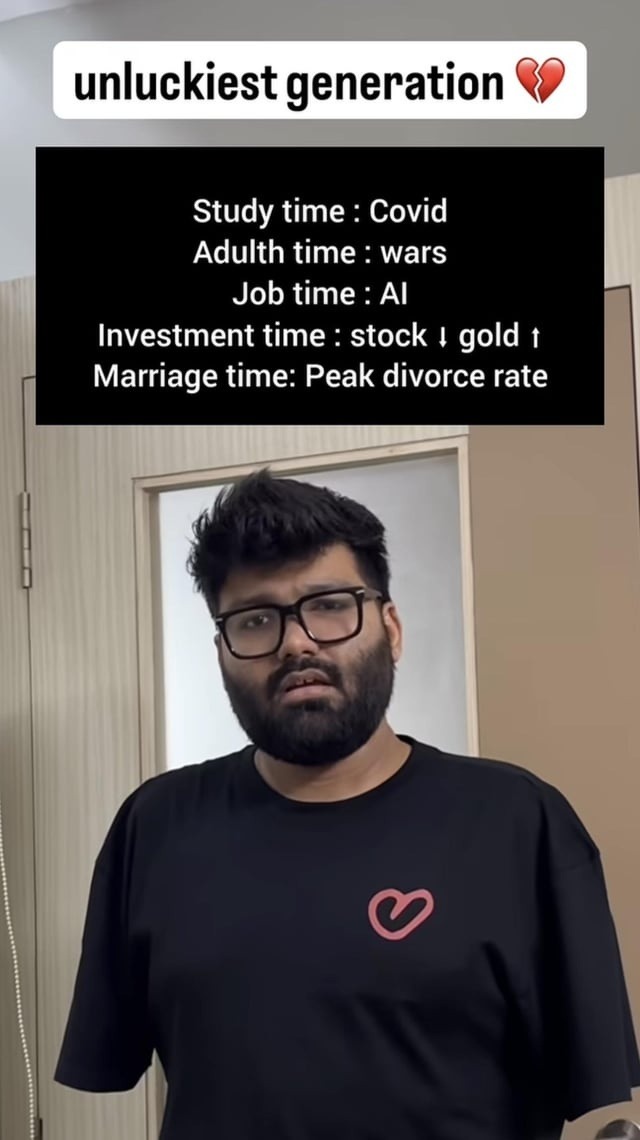 unluckiest generation. Study time: Covid. Adulth time: wars. Job time: AI. Investment time: stock down gold up. Marriage time: Peak divorce rate.