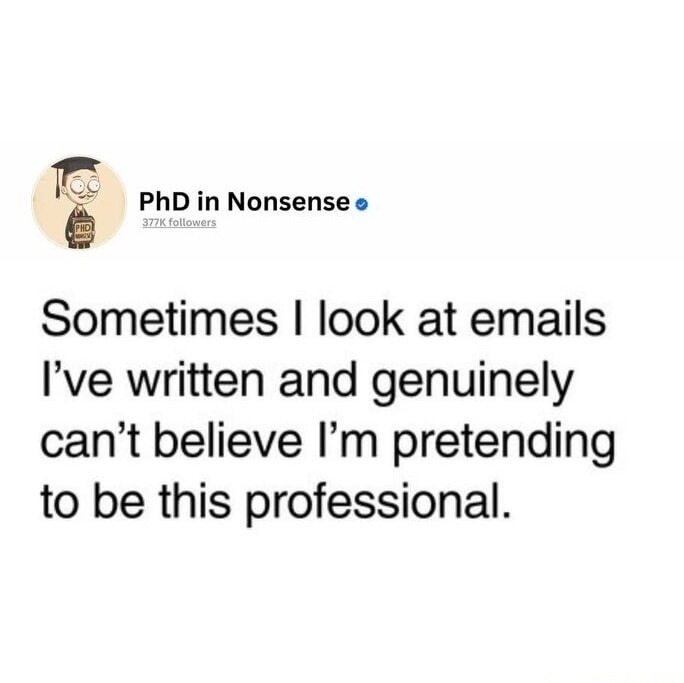 PhD in Nonsense 377K followers Sometimes I look at emails I've written and genuinely can't believe I'm pretending to be this professional.