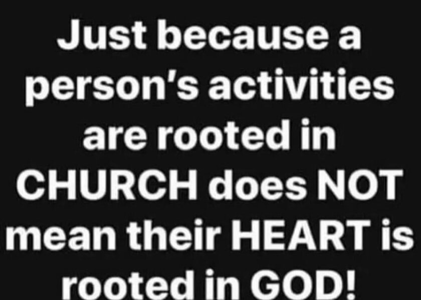 Just because a person's activities are rooted in CHURCH does NOT mean their HEART is rooted in GOD!
