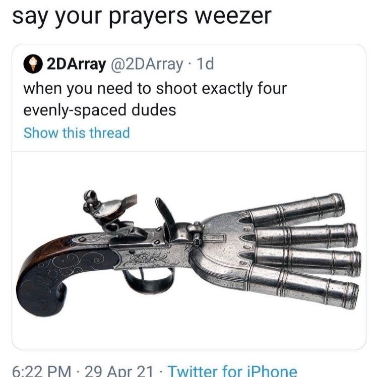 say your prayers weezer 2DArray @2DArray · 1d when you need to shoot exactly four evenly-spaced dudes Show this thread 6:22 PM · 29 Apr 21 · Twitter for iPhone