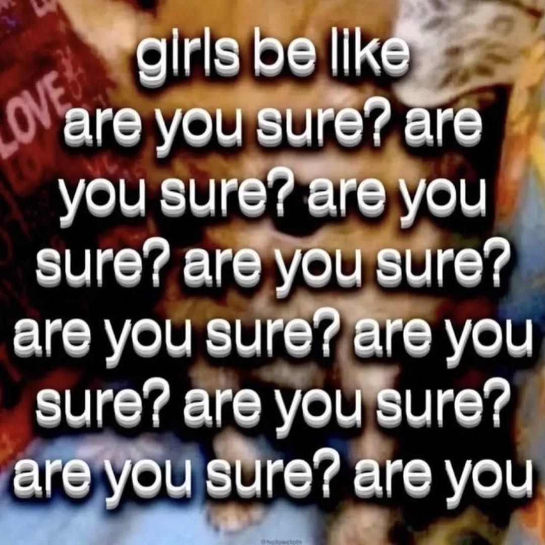 girls be like are you sure? are you sure? are you sure? are you sure? are you sure? are you sure? are you sure? are you sure? are you sure? are you