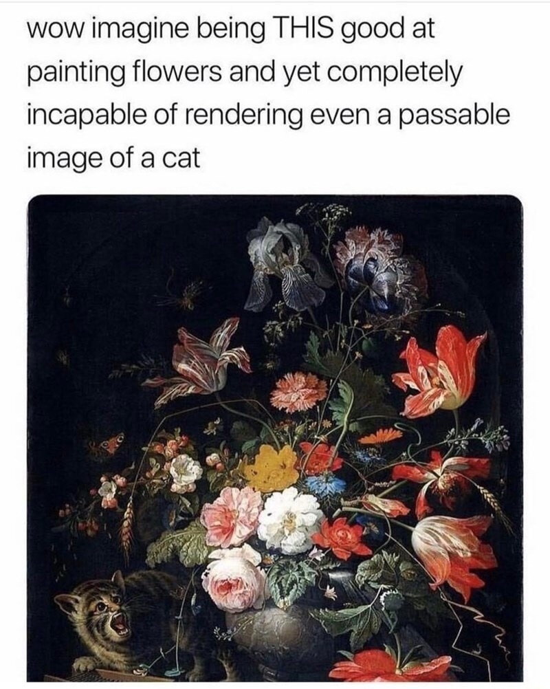 wow imagine being THIS good at painting flowers and yet completely incapable of rendering even a passable image of a cat