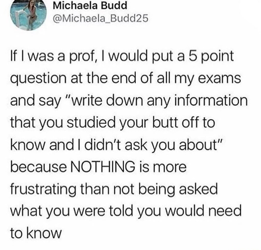 Michaela Budd @Michaela_Budd25 If I was a prof, I would put a 5 point question at the end of all my exams and say 