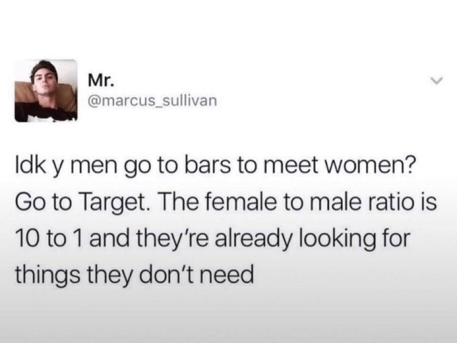 Idk y men go to bars to meet women? Go to Target. The female to male ratio is 10 to 1 and they're already looking for things they don't need