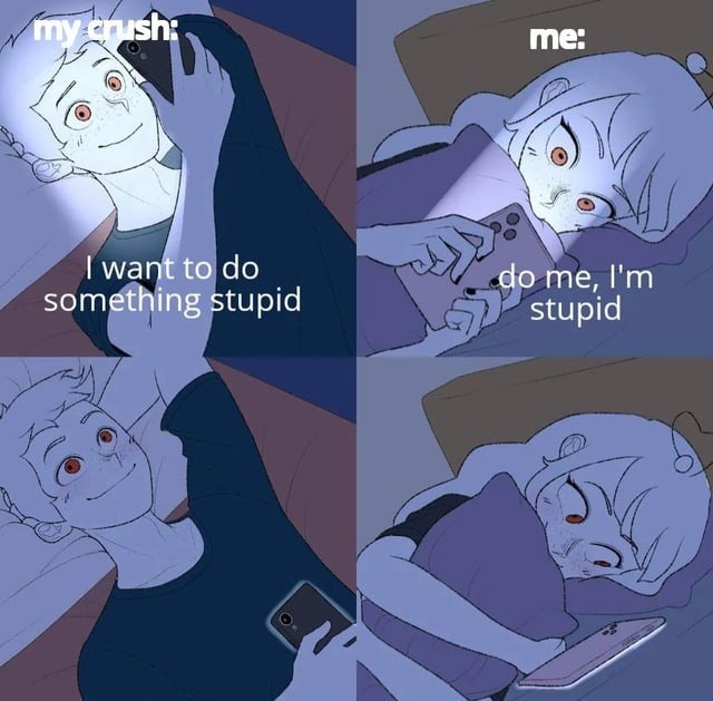 my crush: I want to do something stupid me: do me, I'm stupid