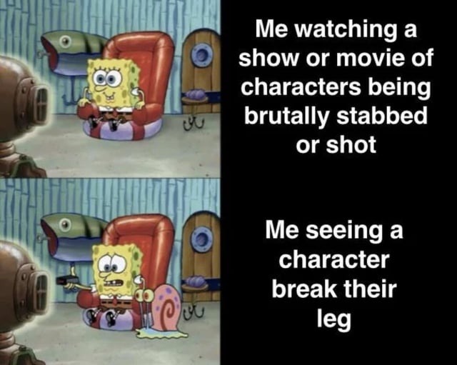 Me watching a show or movie of characters being brutally stabbed or shot. Me seeing a character break their leg.