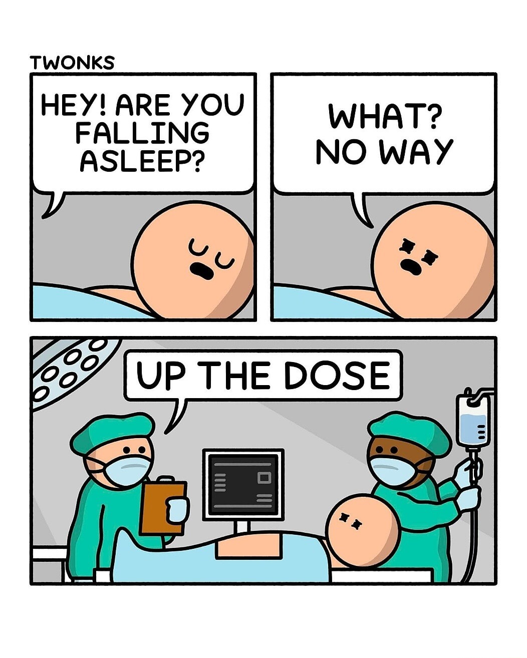 TWONKS HEY! ARE YOU FALLING ASLEEP? WHAT? NO WAY UP THE DOSE