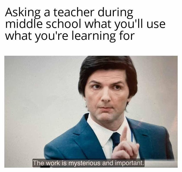 Asking a teacher during middle school what you'll use what you're learning for. The work is mysterious and important.