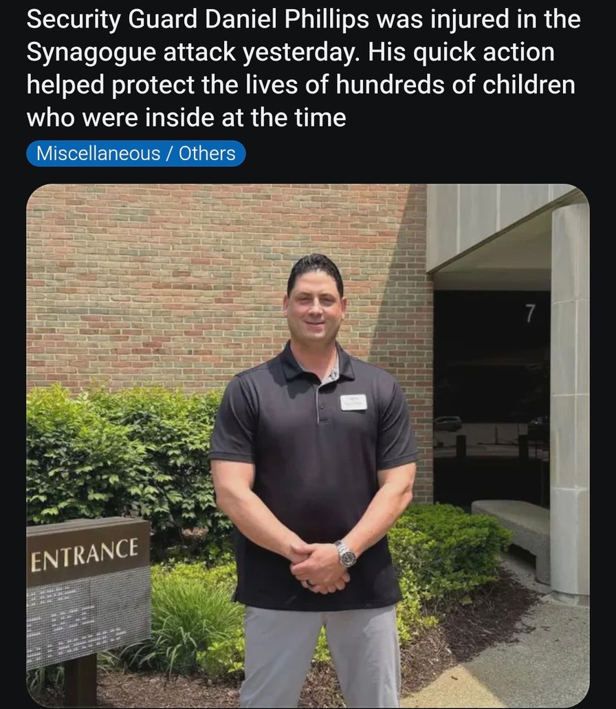 Security Guard Daniel Phillips was injured in the Synagogue attack yesterday. His quick action helped protect the lives of hundreds of children who were inside at the time. Miscellaneous / Others. ENTRANCE.
