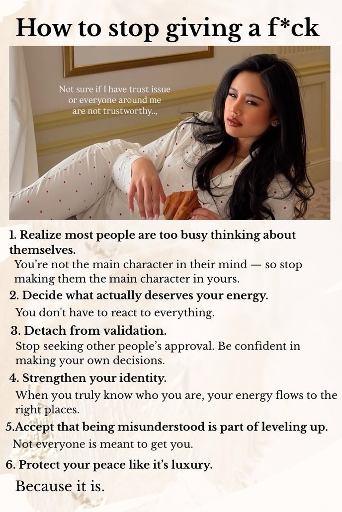 How to stop giving a f*ck. Not sure if I have trust issue or everyone around me are not trustworthy... 1. Realize most people are too busy thinking about themselves. You're not the main character in their mind — so stop making them the main character in yours. 2. Decide what actually deserves your energy. You don't have to react to everything. 3. D