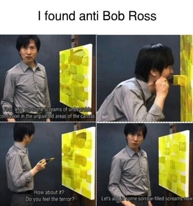 I found anti Bob Ross. First, let's put some screams of unbearable confusion in the unpainted areas of the canvas. How about it? Do you feel the terror? Let's add in some sorrow-filled screams now.
