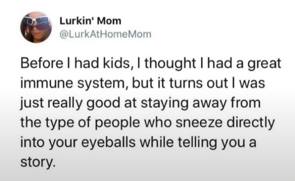 Lurkin' Mom @LurkAtHomeMom Before I had kids, I thought I had a great immune system, but it turns out I was just really good at staying away from the type of people who sneeze directly into your eyeballs while telling you a story.