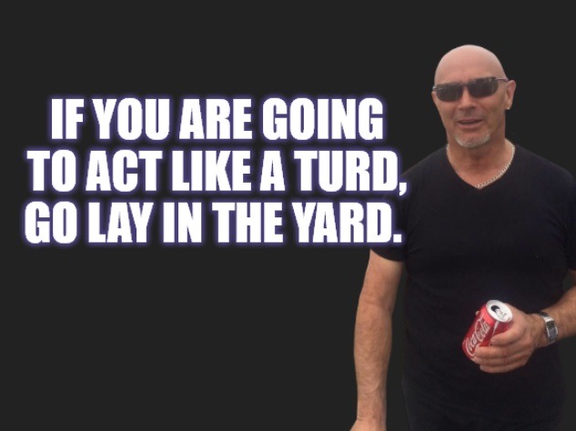 IF YOU ARE GOING TO ACT LIKE A TURD, GO LAY IN THE YARD.