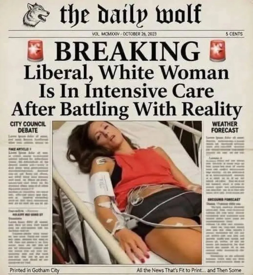 The Daily Wolf. BREAKING: Liberal, White Woman Is In Intensive Care After Battling With Reality. Vol. MCMXXIV - October 26, 2023. 5 Cents. City Council Debate. Weather Forecast. Printed in Gotham City. All the News That's Fit to Print... and Then Some.