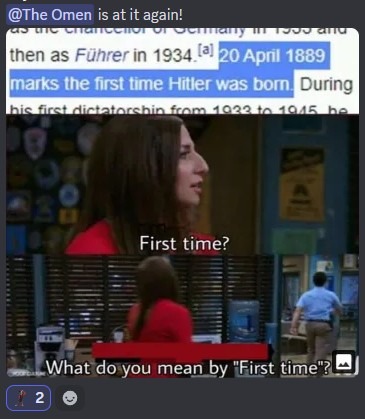 @The Omen is at it again! then as Führer in 1934. 20 April 1889 marks the first time Hitler was born. During his first dictatorship from 1933 to 1945, he First time? What do you mean by 'First time'?