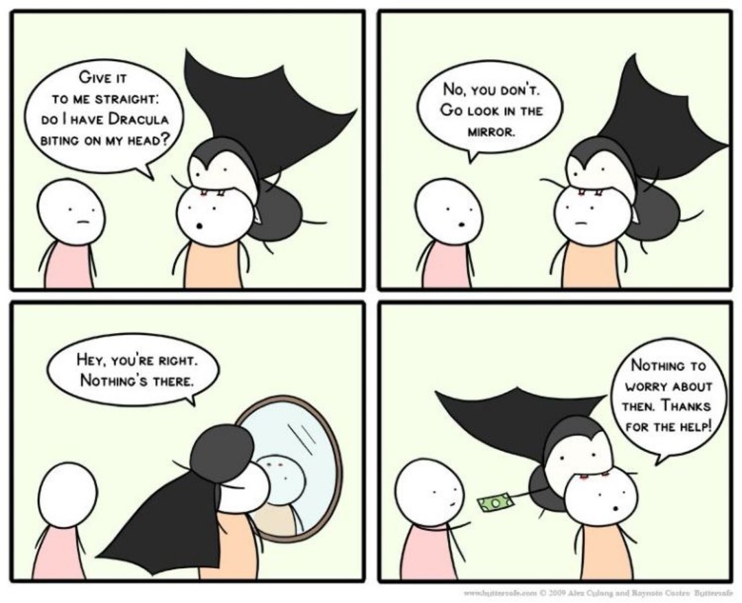 GIVE IT TO ME STRAIGHT: DO I HAVE DRACULA BITING ON MY HEAD? No, you don't. Go look in the mirror. HEY, YOU'RE RIGHT. NOTHING'S THERE. NOTHING TO WORRY ABOUT THEN. THANKS FOR THE HELP!