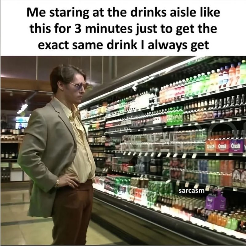 Me staring at the drinks aisle like this for 3 minutes just to get the exact same drink I always get sarcasm