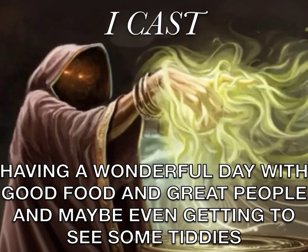 I CAST HAVING A WONDERFUL DAY WITH GOOD FOOD AND GREAT PEOPLE AND MAYBE EVEN GETTING TO SEE SOME TIDDIES