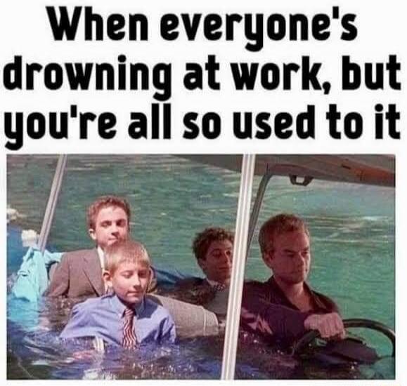 When everyone's drowning at work, but you're all so used to it