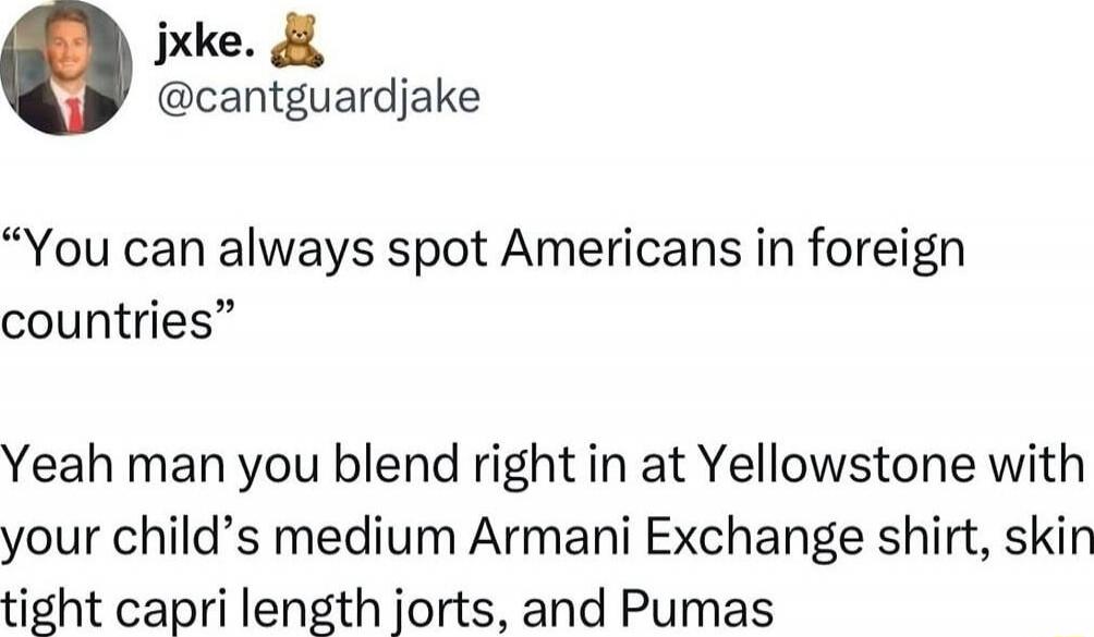 jxke. 🧸 @cantguardjake “You can always spot Americans in foreign countries” Yeah man you blend right in at Yellowstone with your child’s medium Armani Exchange shirt, skin tight capri length jorts, and Pumas
