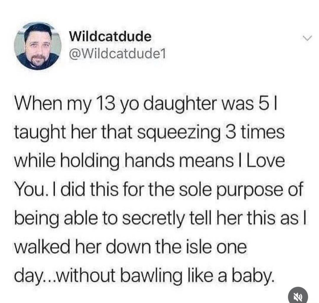 When my 13 yo daughter was 5 I taught her that squeezing 3 times while holding hands means I Love You. I did this for the sole purpose of being able to secretly tell her this as I walked her down the isle one day...without bawling like a baby.