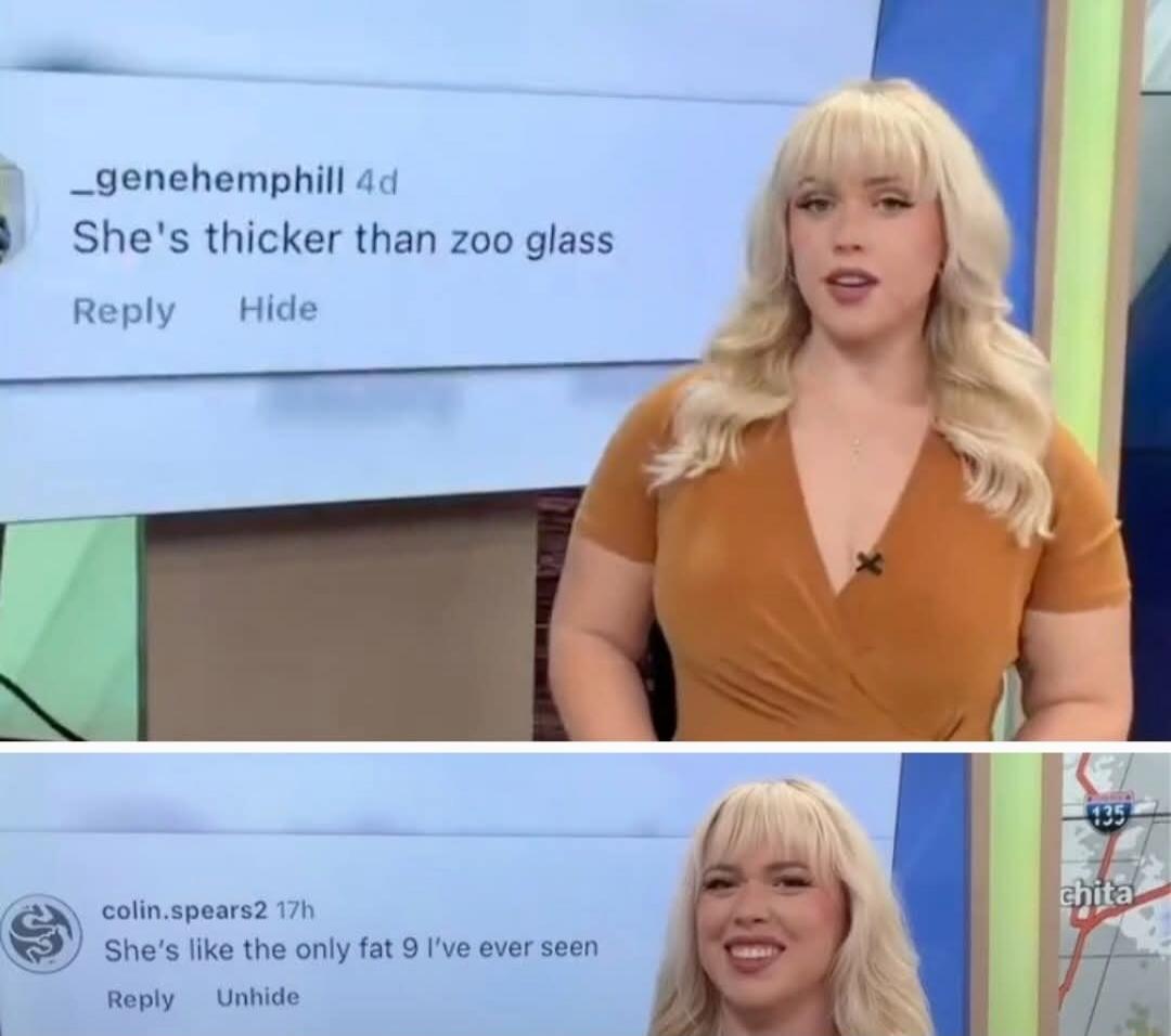 She's thicker than zoo glass. She's like the only fat 9 I've ever seen.