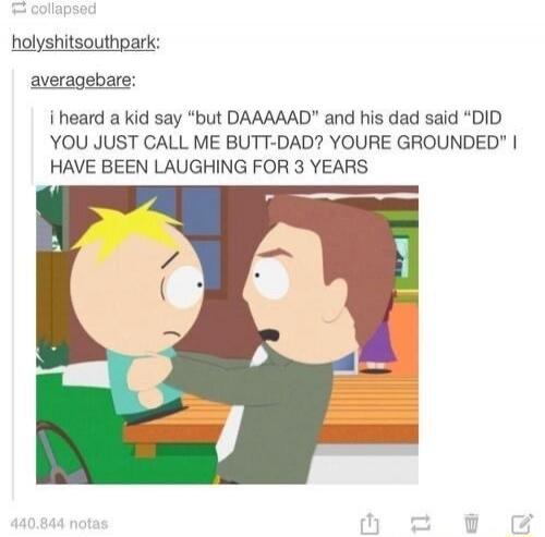 holyshitsouthpark: averagebare: i heard a kid say “but DAAAAAD” and his dad said “DID YOU JUST CALL ME BUTT-DAD? YOURE GROUNDED” I HAVE BEEN LAUGHING FOR 3 YEARS