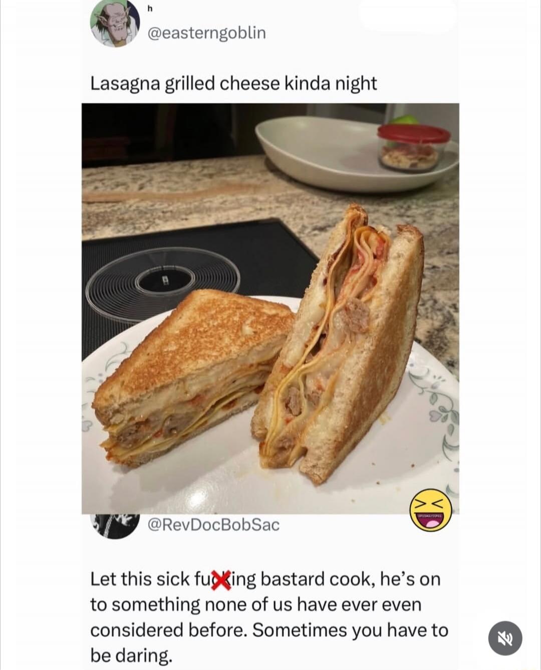 Lasagna grilled cheese kinda night. Let this sick f***ing bastard cook, he's on to something none of us have ever even considered before. Sometimes you have to be daring.