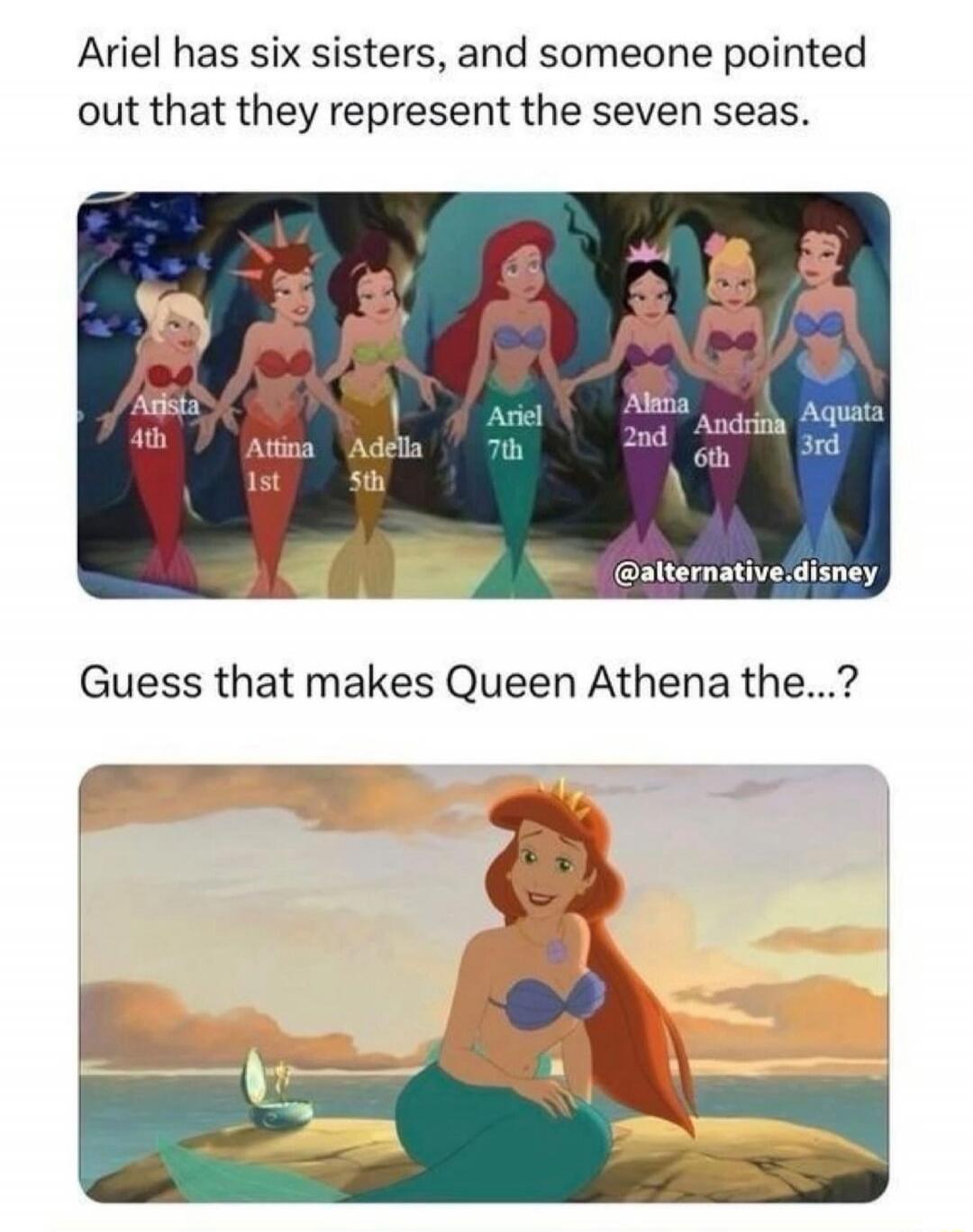 Ariel has six sisters, and someone pointed out that they represent the seven seas. Arista 4th Attina 1st Adella 5th Ariel 7th Alana 2nd Andrina 6th Aquata 3rd @alternative.disney Guess that makes Queen Athena the...?