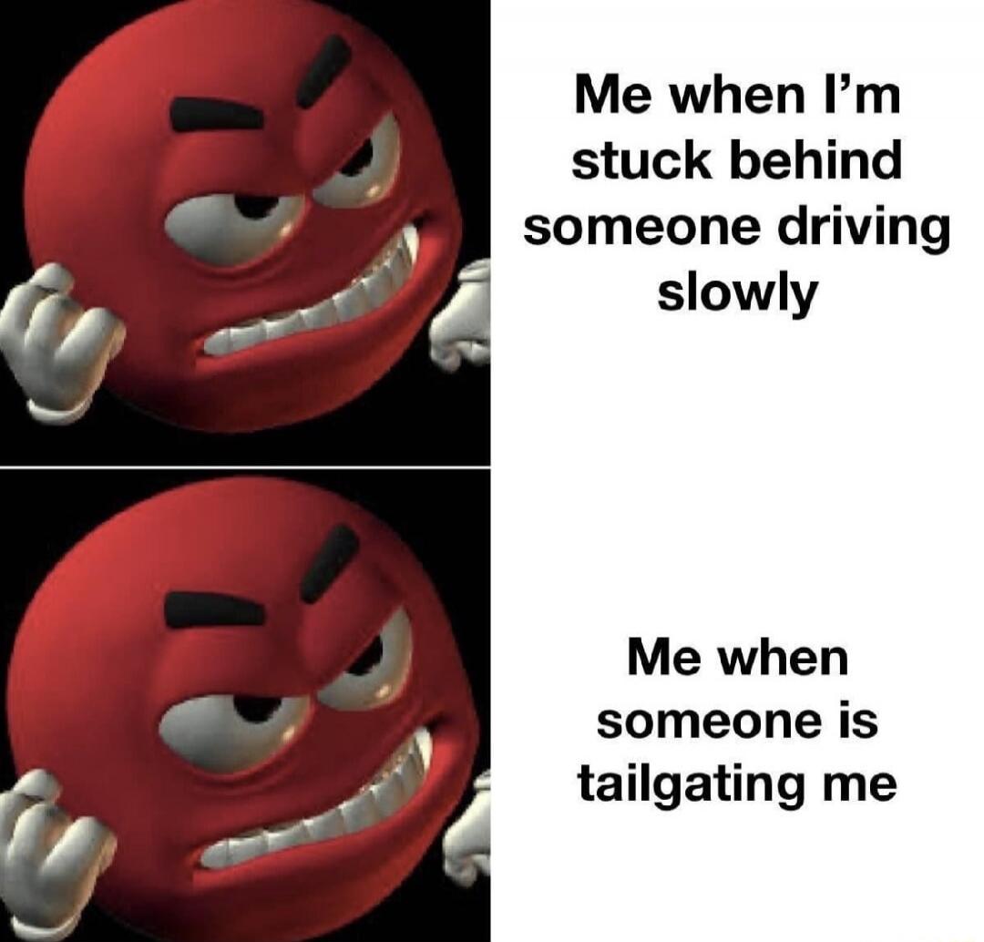 Me when I'm stuck behind someone driving slowly. Me when someone is tailgating me.