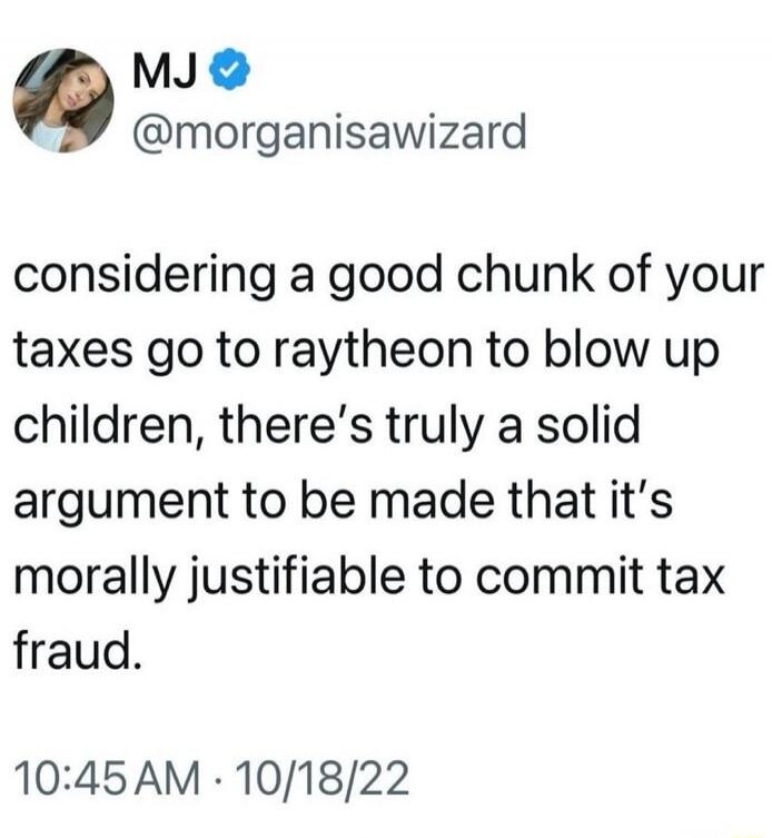 MJ @morganisawizard considering a good chunk of your taxes go to raytheon to blow up children, there's truly a solid argument to be made that it's morally justifiable to commit tax fraud. 10:45 AM · 10/18/22