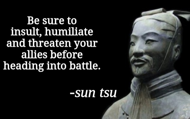 Be sure to insult, humiliate and threaten your allies before heading into battle. -sun tsu