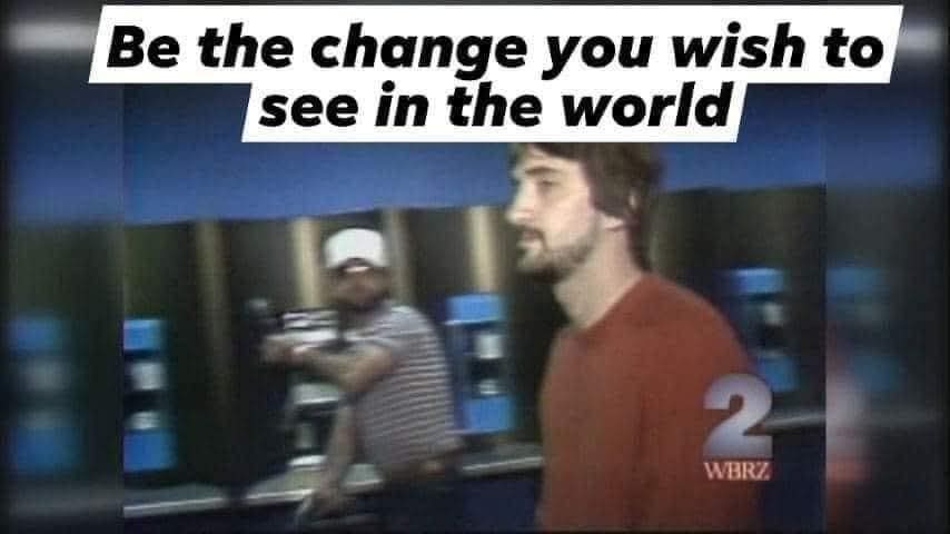 Be the change you wish to see in the world