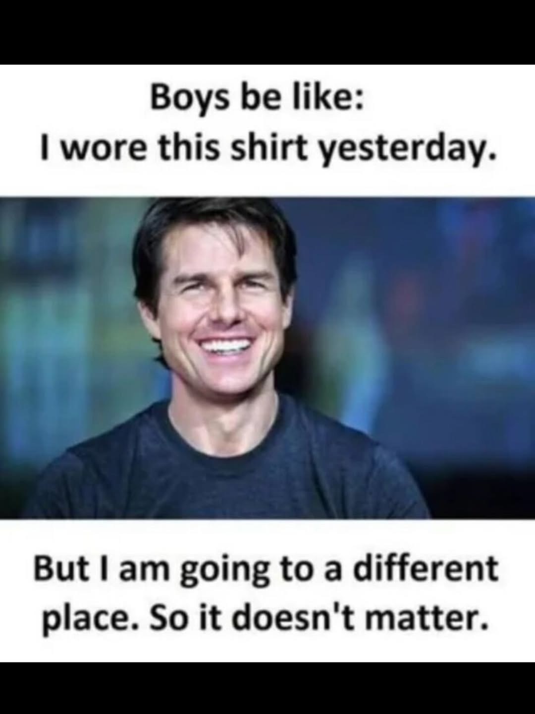 Boys be like: I wore this shirt yesterday. But I am going to a different place. So it doesn't matter.