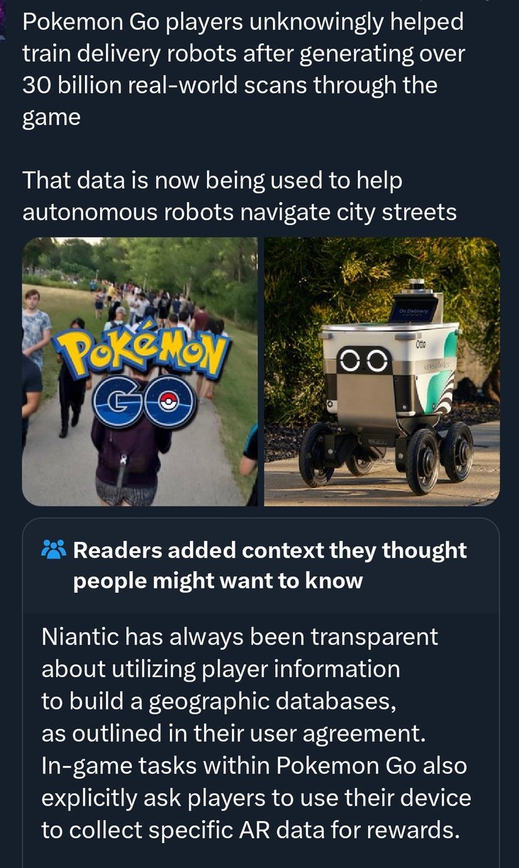 Pokemon Go players unknowingly helped train delivery robots after generating over 30 billion real-world scans through the game. That data is now being used to help autonomous robots navigate city streets. Readers added context they thought people might want to know: Niantic has always been transparent about utilizing player information to build geo