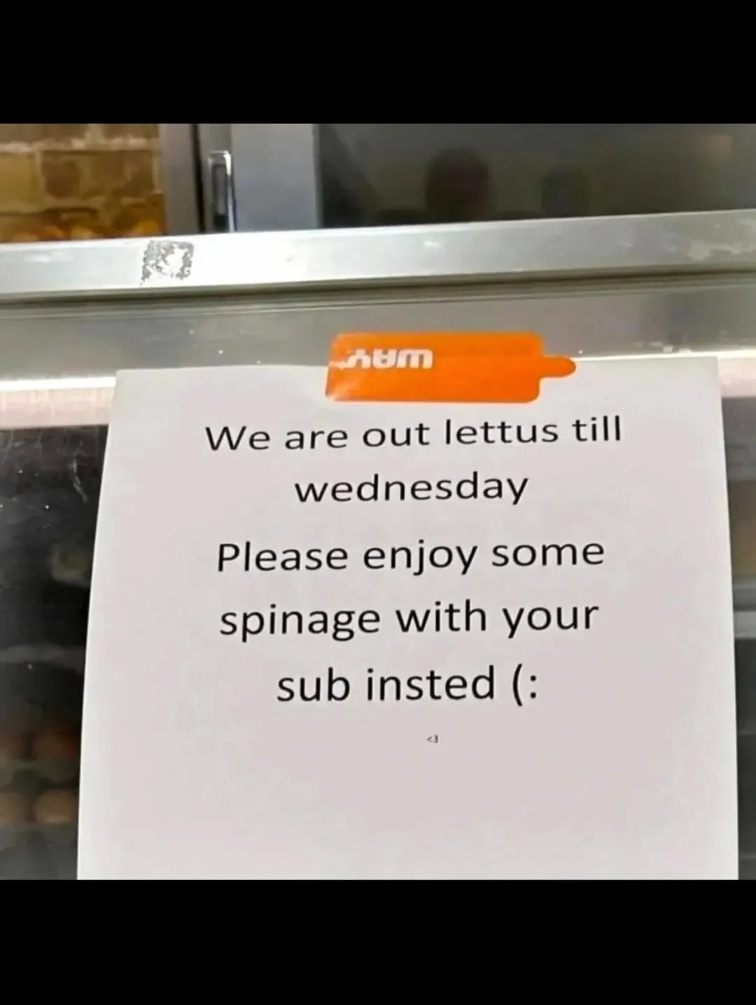 We are out lettus till wednesday Please enjoy some spinage with your sub insted (: