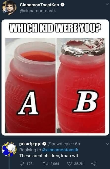 CinnamonToastKen @cinnamontoastk WHICH KID WERE YOU? A B pewdiepie @pewdiepie 6h Replying to @cinnamontoastk These arent children, lmao wtf
